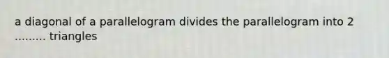 a diagonal of a parallelogram divides the parallelogram into 2 ......... triangles