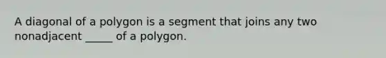 A diagonal of a polygon is a segment that joins any two nonadjacent _____ of a polygon.