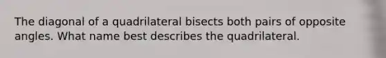 The diagonal of a quadrilateral bisects both pairs of opposite angles. What name best describes the quadrilateral.