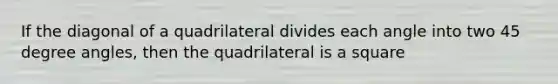 If the diagonal of a quadrilateral divides each angle into two 45 degree angles, then the quadrilateral is a square