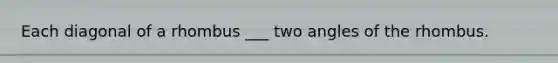 Each diagonal of a rhombus ___ two angles of the rhombus.