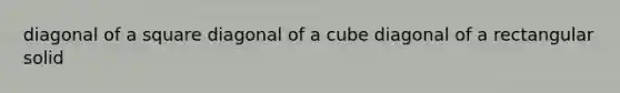 <a href='https://www.questionai.com/knowledge/kaDky6QMkT-diagonal-of-a-square' class='anchor-knowledge'>diagonal of a square</a> diagonal of a cube diagonal of a rectangular solid