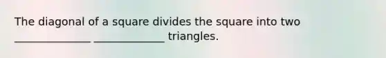 The diagonal of a square divides the square into two ______________ _____________ triangles.