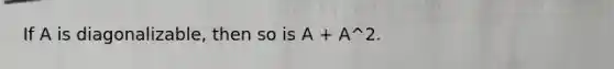 If A is diagonalizable, then so is A + A^2.