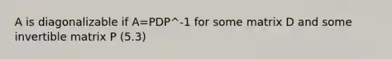 A is diagonalizable if A=PDP^-1 for some matrix D and some invertible matrix P (5.3)