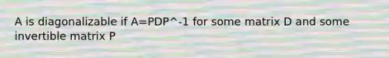 A is diagonalizable if A=PDP^-1 for some matrix D and some invertible matrix P