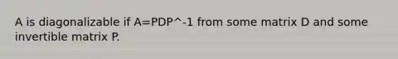 A is diagonalizable if A=PDP^-1 from some matrix D and some invertible matrix P.