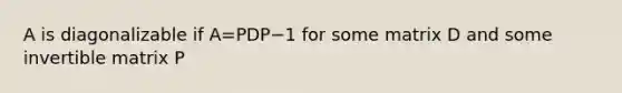 A is diagonalizable if A=PDP−1 for some matrix D and some invertible matrix P