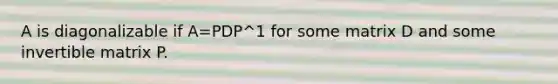 A is diagonalizable if A=PDP^1 for some matrix D and some invertible matrix P.