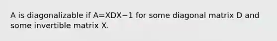 A is diagonalizable if A=XDX−1 for some diagonal matrix D and some invertible matrix X.