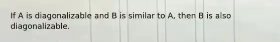 If A is diagonalizable and B is similar to A, then B is also diagonalizable.