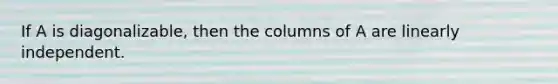 If A is diagonalizable, then the columns of A are linearly independent.