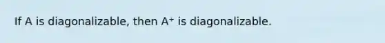 If A is diagonalizable, then A⁺ is diagonalizable.