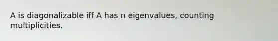 A is diagonalizable iff A has n eigenvalues, counting multiplicities.