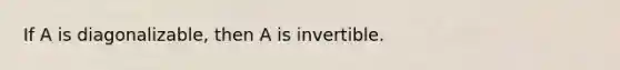 If A is​ diagonalizable, then A is invertible.