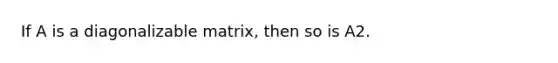 If A is a diagonalizable matrix, then so is A2.