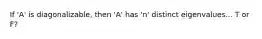 If 'A' is diagonalizable, then 'A' has 'n' distinct eigenvalues... T or F?