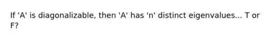 If 'A' is diagonalizable, then 'A' has 'n' distinct eigenvalues... T or F?