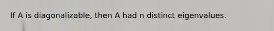 If A is diagonalizable, then A had n distinct eigenvalues.