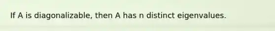 If A is diagonalizable, then A has n distinct eigenvalues.