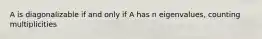 A is diagonalizable if and only if A has n eigenvalues, counting multiplicities