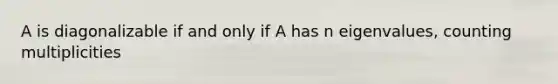 A is diagonalizable if and only if A has n eigenvalues, counting multiplicities