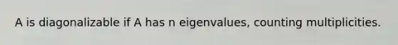 A is diagonalizable if A has n eigenvalues, counting multiplicities.