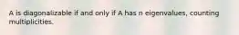 A is diagonalizable if and only if A has n eigenvalues, counting multiplicities.