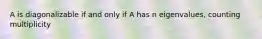 A is diagonalizable if and only if A has n eigenvalues, counting multiplicity