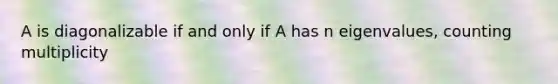 A is diagonalizable if and only if A has n eigenvalues, counting multiplicity