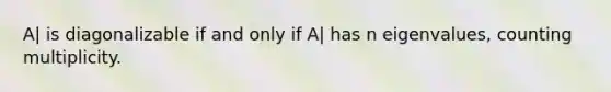 A| is diagonalizable if and only if A| has n eigenvalues, counting multiplicity.