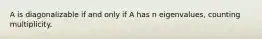 A is diagonalizable if and only if A has n eigenvalues, counting multiplicity.