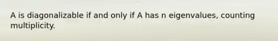 A is diagonalizable if and only if A has n eigenvalues, counting multiplicity.