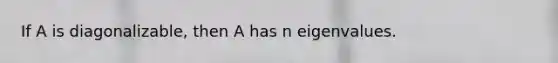 If A is diagonalizable, then A has n eigenvalues.