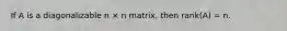 If A is a diagonalizable n × n matrix, then rank(A) = n.