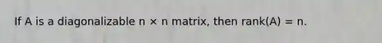 If A is a diagonalizable n × n matrix, then rank(A) = n.