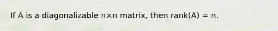 If A is a diagonalizable n×n matrix, then rank(A) = n.