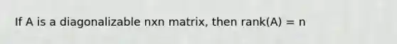 If A is a diagonalizable nxn matrix, then rank(A) = n