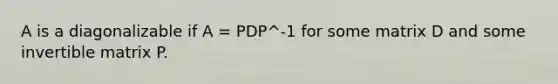 A is a diagonalizable if A = PDP^-1 for some matrix D and some invertible matrix P.