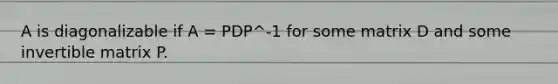 A is diagonalizable if A = PDP^-1 for some matrix D and some invertible matrix P.