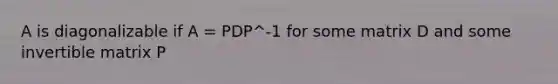 A is diagonalizable if A = PDP^-1 for some matrix D and some invertible matrix P