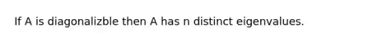 If A is diagonalizble then A has n distinct eigenvalues.