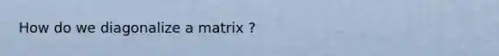 How do we diagonalize a matrix ?