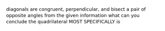 diagonals are congruent, perpendicular, and bisect a pair of opposite angles from the given information what can you conclude the quadrilateral MOST SPECIFICALLY is