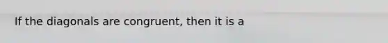 If the diagonals are congruent, then it is a