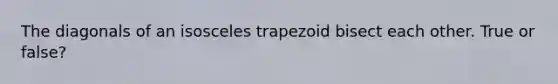 The diagonals of an isosceles trapezoid bisect each other. True or false?