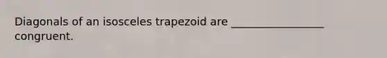 Diagonals of an <a href='https://www.questionai.com/knowledge/kj7AHotM07-isosceles-trapezoid' class='anchor-knowledge'>isosceles trapezoid</a> are _________________ congruent.