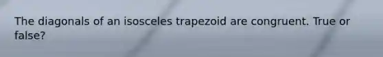 The diagonals of an isosceles trapezoid are congruent. True or false?