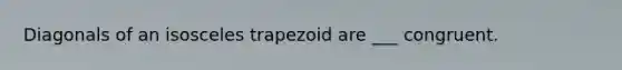 Diagonals of an isosceles trapezoid are ___ congruent.