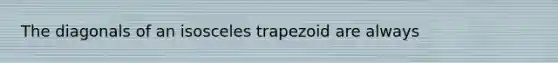 The diagonals of an <a href='https://www.questionai.com/knowledge/kj7AHotM07-isosceles-trapezoid' class='anchor-knowledge'>isosceles trapezoid</a> are always